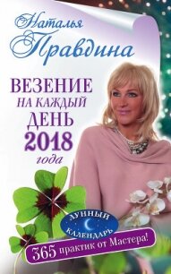 Везение на каждый день 2018 года. 365 практик от Мастера. Лунный календарь - Правдина Наталья