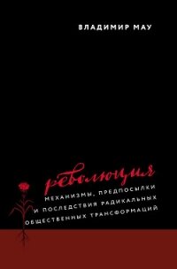 Революция. Механизмы, предпосылки и последствия радикальных общественных трансформаций - Мау Владимир