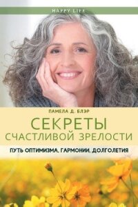 Секреты счастливой зрелости. Путь оптимизма, гармонии, долголетия - Блэр Памела Д.