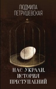 Нас украли. История преступлений - Петрушевская Людмила