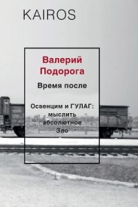 Время после. Освенцим и ГУЛАГ: мыслить абсолютное зло - Подорога Валерий