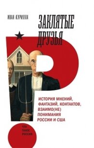 Заклятые друзья. История мнений, фантазий, контактов, взаимо(не)понимания России и США - Курилла Иван