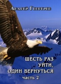 Шесть раз уйти, один вернуться. Часть 2 (СИ) - Георгиев Андрей Владимирович