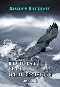 Шесть раз уйти, один вернуться. Часть 1 (СИ) - Георгиев Андрей Владимирович