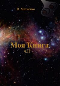 Моя Книга. Часть II. Человек – порождение и часть Вселенной - Матиенко В.