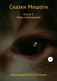 Сказки Мишоги. Книга 1. Игры мироздания - Юшкин Александр (Мишогу)