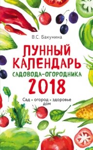 Лунный календарь садовода-огородника 2018. Сад, огород, здоровье, дом - Бакунина Виктория