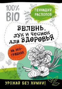 Зелень для здоровья. Лук и чеснок на эко грядках - Распопов Геннадий
