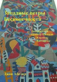 Западные ветры Бесконечности. Дополнение к правилу Нагваля Карлоса Кастанеды - Абеляр Джон