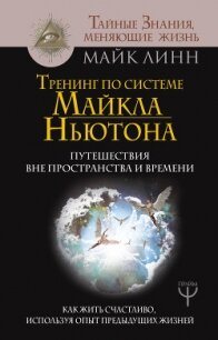 Тренинг по системе Майкла Ньютона. Путешествия вне пространства и времени. Как жить счастливо, испол - Линн Майк