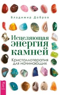 Исцеляющая энергия камней. Кристаллотерапия для начинающих - Добров Владимир