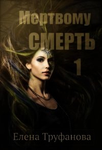 Мертвому - смерть (СИ) - Труфанова Елена Александровна