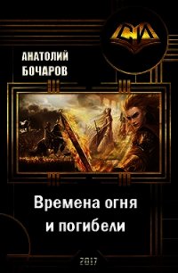 Времена огня и погибели (СИ) - Бочаров Анатолий Юрьевич