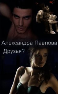 Друзья? (СИ) - Павлова Александра Юрьевна