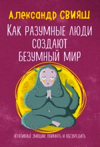 Как разумные люди создают безумный мир. Негативные эмоции. Поймать и обезвредить - Свияш Александр