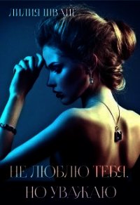 Не люблю тебя, но уважаю (СИ) - Швайг Лилия