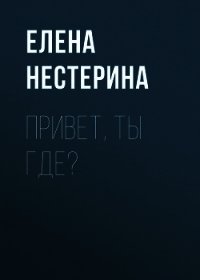 Привет, ты где? - Нестерина Елена