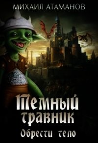 Тёмный Травник. Обрести тело (СИ) - Атаманов Михаил Александрович