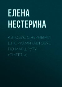 Автобус с черными шторками, или Автобус по маршруту «Смерть» - Нестерина Елена