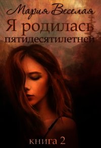 Я родилась пятидесятилетней. Книга вторая (СИ) - Веселая Мария