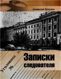 Записки следователя<br />(Документально-художественное издание) - Кучумов Анатолий Георгиевич