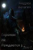 Героями не рождаются 3. Том I (СИ) - Ватагин Андрей