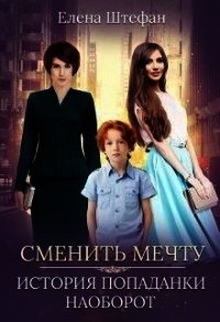 Сменить мечту. История попаданки наоборот (СИ) - Штефан Елена