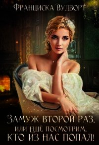 Замуж второй раз, или Ещё посмотрим, кто из нас попал! (СИ) - Вудворт Франциска