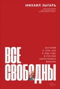Все свободны. История о том, как в 1996 году в России закончились выборы - Зыгарь Михаил Викторович
