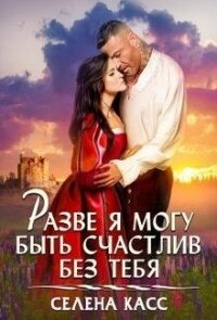 Разве я могу быть счастлив без тебя (СИ) - Касс Селена