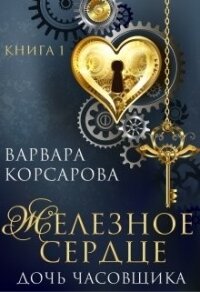 Железное сердце. Книга 1. Дочь часовщика (СИ) - Корсарова Варвара