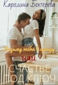 Возьму тебя в аренду или Счастье под ключ (СИ) - Бехтерева Каролина