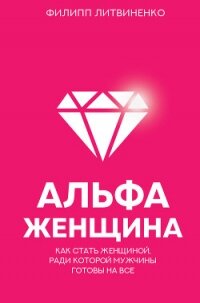 Альфа-женщина. Как стать женщиной, ради которой мужчины готовы на все - Литвиненко Филипп