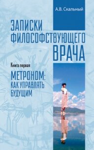 Записки философствующего врача. Книга первая. Метроном: как управлять будущим - Скальный Анатолий