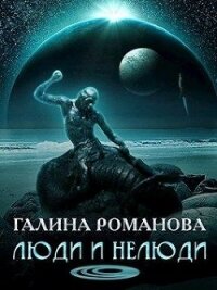 Люди и нелюди (СИ) - Романова Галина Львовна