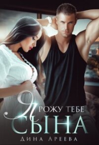 Я рожу тебе сына (СИ) - Ареева Дина