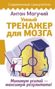 Умный тренажер для мозга. Минимум усилий – максимум результата! - Могучий Антон