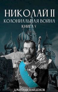 Николай Второй. Колониальная война (СИ) - Найденов Дмитрий