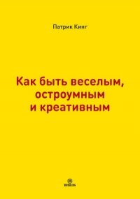 Как быть веселым, остроумным и креативным - Кинг Патрик