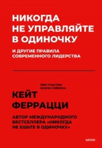 Никогда не управляйте в одиночку и другие правила современного лидерства - Феррацци Кейт