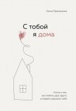 С тобой я дома. Книга о том, как любить друг друга, оставаясь верными себе - Примаченко Ольга