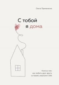 С тобой я дома. Книга о том, как любить друг друга, оставаясь верными себе - Примаченко Ольга