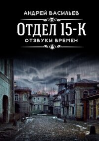 Отдел 15-К. Отзвуки времен - Васильев Андрей