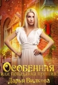 Особенная или попаданка против! (СИ) - Вилкова Дарья