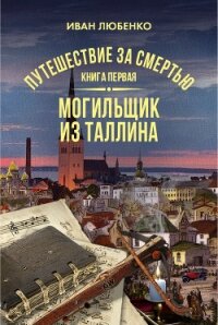 Путешествие за смертью. Книга 1. Могильщик из Таллина - Любенко Иван Иванович