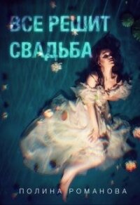 Все решит свадьба (СИ) - Романова Полина