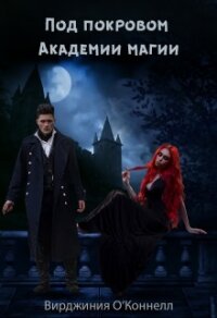 Под покровом Академии магии (СИ) - О’Коннелл Вирджиния