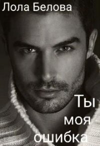 Ты моя ошибка (СИ) - Белова Лола