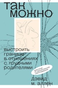 Так можно: выстроить границы в отношениях с трудными родителями - Аллен Дэвид