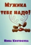 Читать книгу Мужика тебе надо! (СИ), автор Князькова Нина "Xaishi" Мужика тебе надо! (СИ) - Князькова Нина "Xaishi"